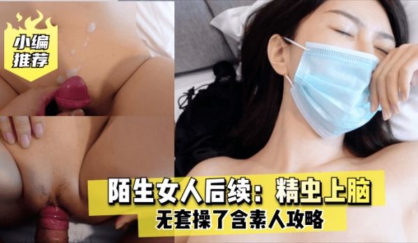 老虎菜原创陌生女人后续精虫上脑无套操了含素人攻略