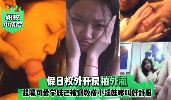 职校小情侣假日校外开房拍外流超骚可爱学妹已被调教