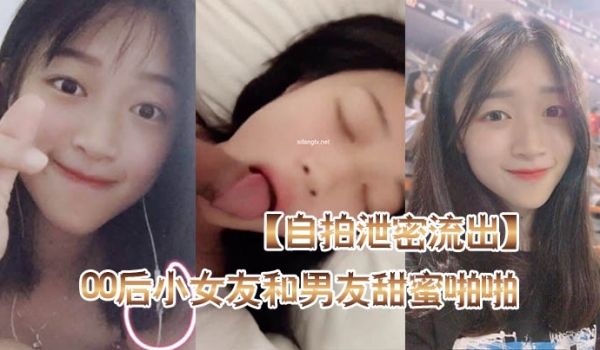自拍泄密流出高颜值00后小女友和男友甜蜜啪啪自拍