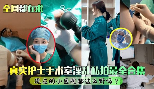全网都在求真实护士手术室淫乱私拍最全合集现在的小