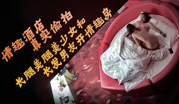 情趣酒店真实偷拍长腿美腿美少女和长发男友开情趣房