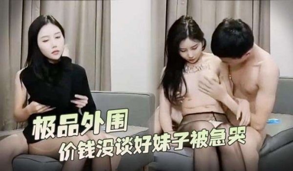 探花外围约了个极品外围价钱没谈好妹子被急哭