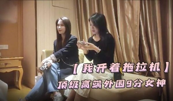 我开着拖拉机顶级高端外围9分女神明星脸模特身材职