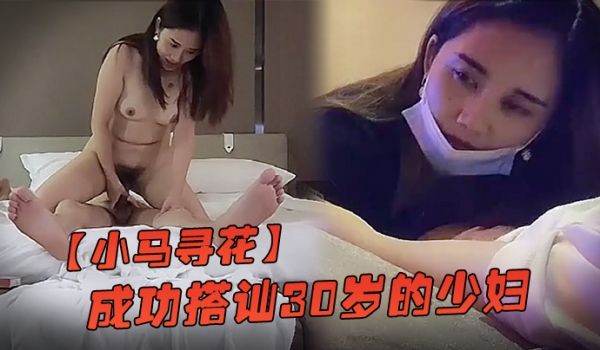 小马寻花洗脚城成功搭讪30岁的少妇酒店开房啪啪啪