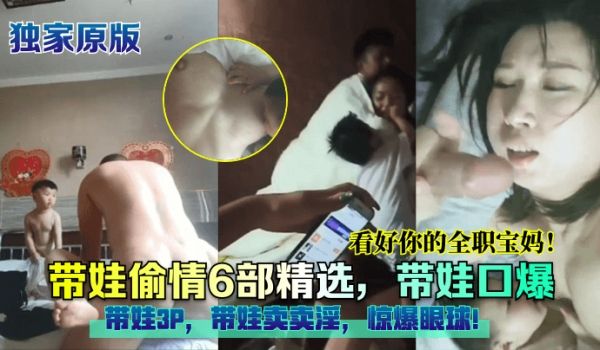 【独家原版】带娃偷情6部精选，带娃口爆，带娃3P