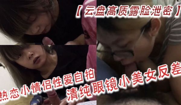 云盘高质露脸泄密热恋小情侣性爱自拍清纯眼镜小美女