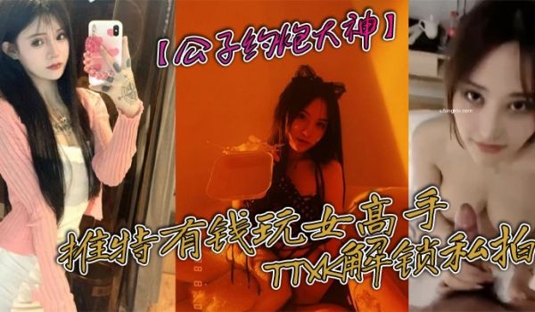 公子约炮大神推特有钱玩女高手TTXK解锁私拍专注