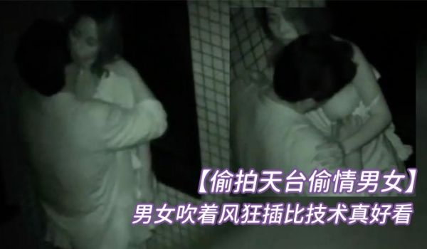 偷拍天台偷情男女半夜睡不着听到对面天台上传来呻吟