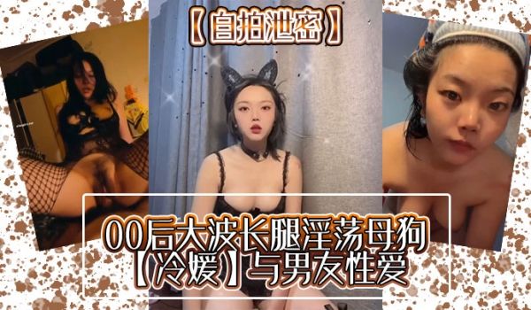 自拍泄密00后大波长腿淫荡母狗冷媛与男友性爱
