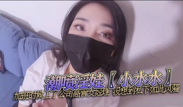 潮喷淫娃小水水加班时候上了公司高管女经理没想到私