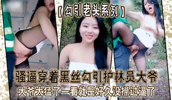 勾引老头系列骚逼穿着黑丝勾引护林员大爷_大爷太猛