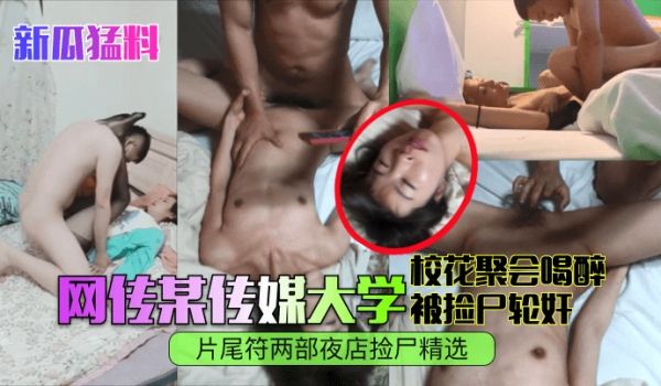 【新瓜猛料】网传某传媒大学校花聚会喝醉被捡尸轮奸