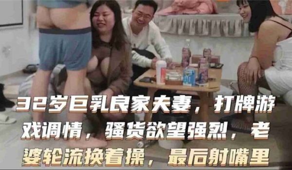 32岁巨乳良家换妻系列打牌游戏调情骚货欲望强烈老