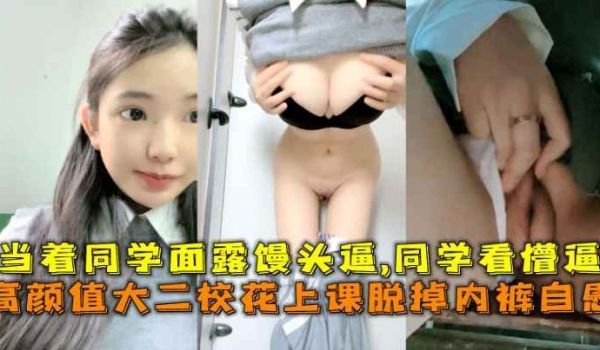 高颜值大二校花上课脱掉内裤自慰当着同学面露馒头逼