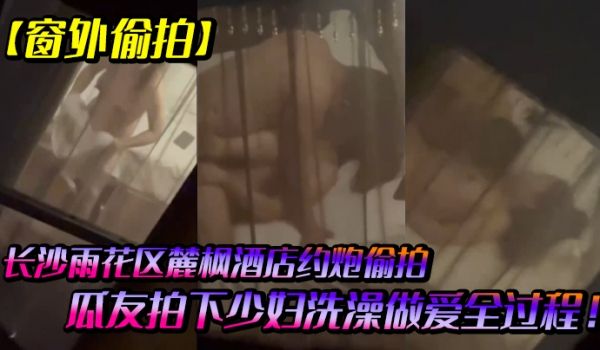 窗外偷拍长沙雨花区麓枫酒店约炮偷拍瓜友拍下少妇洗