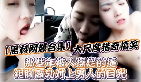 黑料网爆合集大尺度猎奇搞笑_那些年被人操烂的逼_