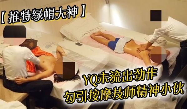 推特绿帽大神YQ未流出劲作勾引按摩技师精神小伙