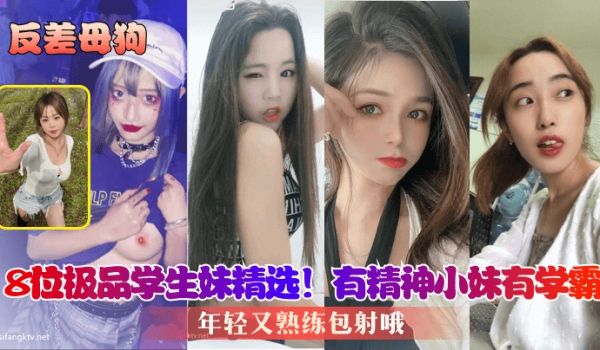 【反差母狗】8位极品学生妹精选！有精神小妹有学霸