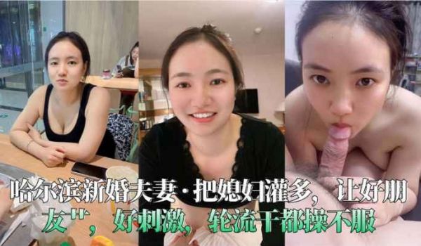 哈尔滨新婚夫妻__把媳妇灌多让好朋友艹好刺激轮流
