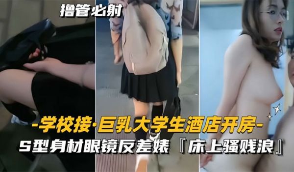 学校接巨乳大学生酒店开房S型身材眼镜反差婊床上骚