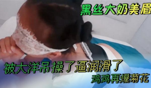 肛交黑丝大奶美眉小穴淫水超多被大洋吊操了逼润滑了