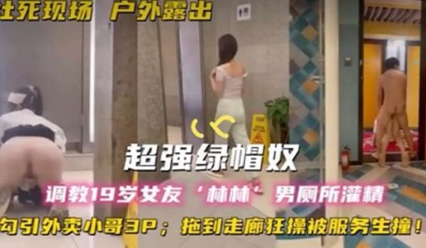 超强绿帽奴调教19岁女友林林男厕所灌精酒店走廊草