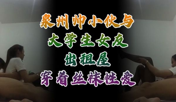 自拍流出泉州帅小伙与大学生女友出租屋穿着丝袜性爱