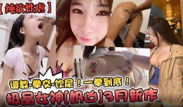 纯欲性虐极品女神奶凶三月新作调教拳交喝尿一拳到底