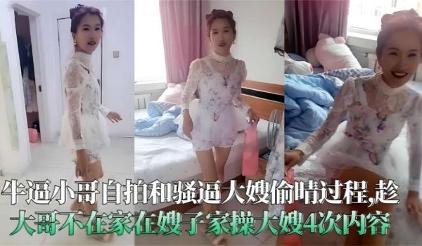 大哥自拍和骚逼大嫂偷情过程趁大哥不在家强迫嫂子偷