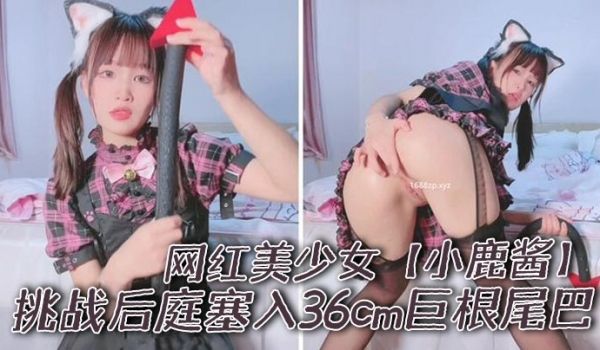 网红美少女小鹿酱挑战后庭塞入36cm巨根尾巴极限