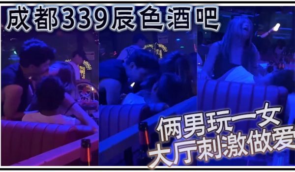 成都339辰色酒吧大厅刺激做爱年轻人玩的就是花俩