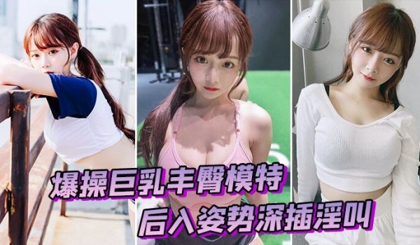 爆操巨乳丰臀模特后入姿势深插淫叫