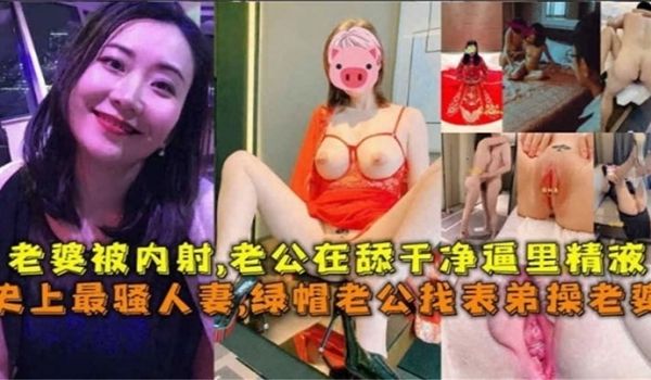 史上最骚人妻绿帽老公找表弟操老婆老婆被内射老公在