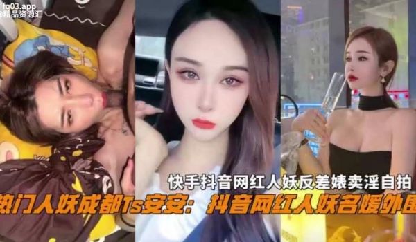 抖音热门名媛网红人妖成都Ts安安反差婊卖淫自拍惨