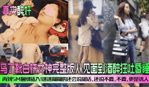 真实醉奸马丁靴白袜女神完整版从见面到酒醉狂吐昏睡