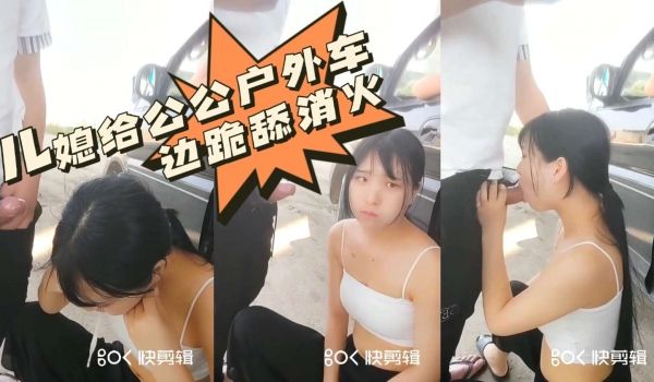 儿媳给公公户外车边跪舔消火