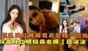 抖音网红极品巨乳名媛田冰冰背着男友出轨榜一大哥逞