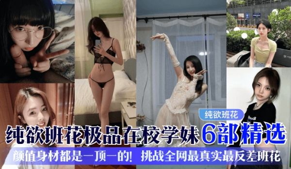 纯欲班花极品在校学妹6部精选颜值身材都是一顶一的