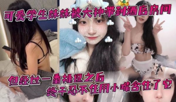 可爱学生妹妹被大神带到酒店房间一开始还有点矜持不