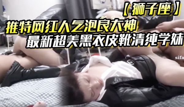 推特网红人气泡良大神狮子座最新超美黑衣皮靴清纯学