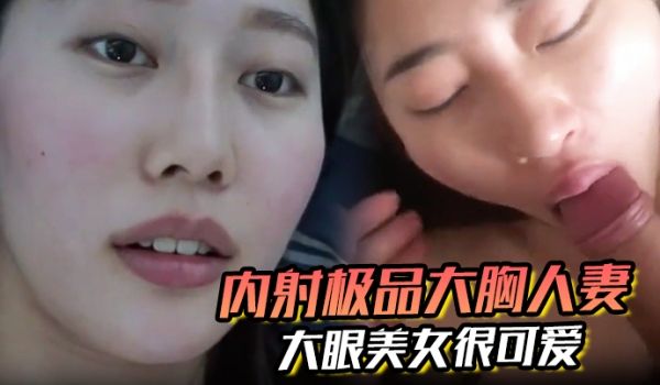 内射极品大胸人妻精液溢出来大眼美女很可爱
