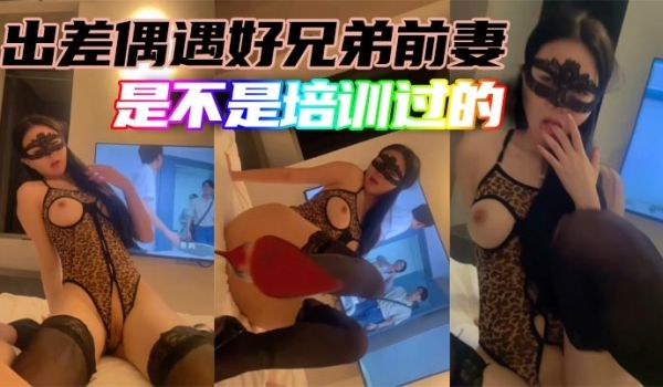 出差偶遇好兄弟前妻是不是培训过的