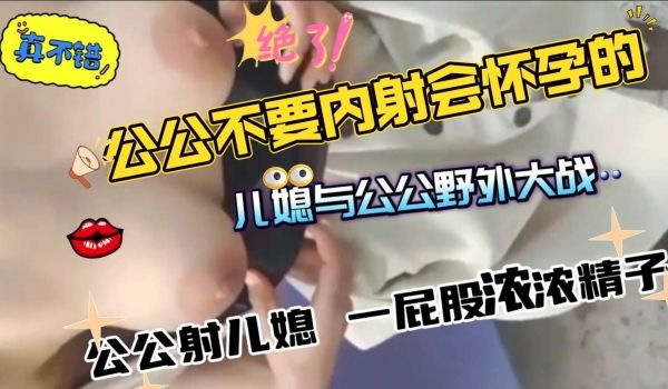 公公不可以射在骚穴里面儿媳与公公野外激情大战啪啦