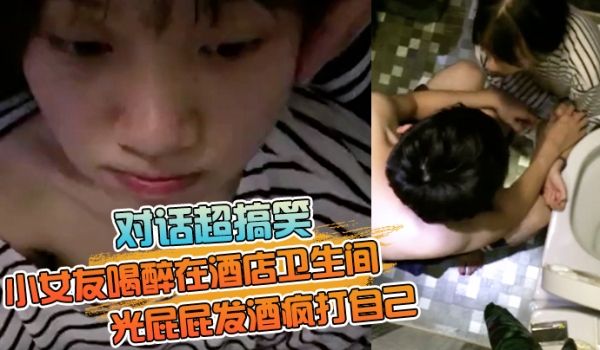 对话超搞笑小女友喝醉在酒店卫生间光屁屁发酒疯打自