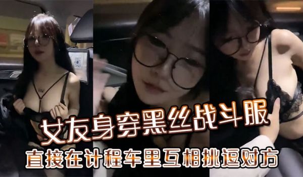 女友身穿黑丝战斗服直接在计程车里互相挑逗对方