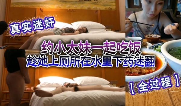 真实迷奸全过程约小太妹一起吃饭趁她上厕所在水里下