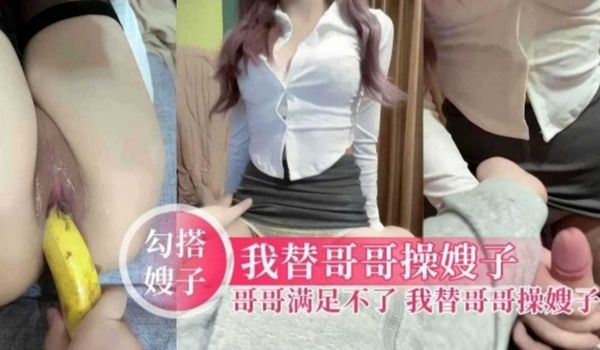 勾搭嫂子我替哥哥操嫂子哥哥满足不了我把黑丝嫂子当