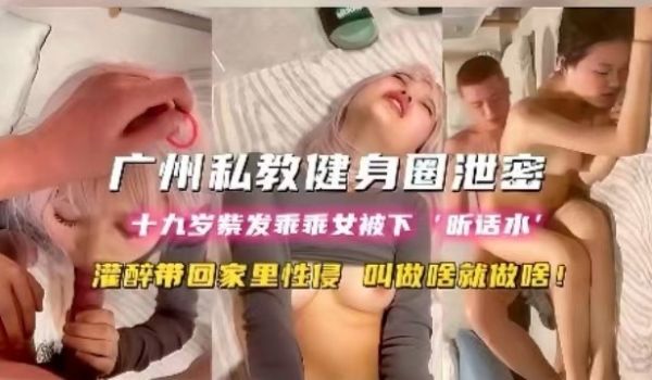 广州私教健身圈泄密19岁紫发乖乖女被下听话水灌醉