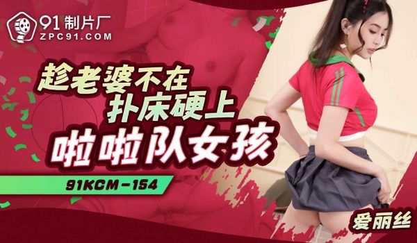 91制片厂趁老婆不在扑床硬上啦啦队女孩91KCM