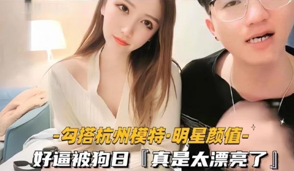 勾搭杭州模特明星颜值好逼被狗日真是太漂亮了